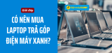 Có nên mua laptop trả góp Điện Máy Xanh? Điều kiện khó không?