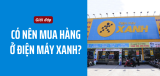Có nên mua hàng ở Điện Máy Xanh? Điện Máy Xanh có uy tín không?