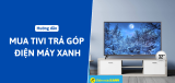 Cách mua tivi trả góp Điện Máy Xanh lãi suất 0% chỉ với CCCD