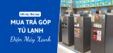 Hồ sơ, thủ tục mua tủ lạnh Điện Máy Xanh trả góp nhanh, dễ